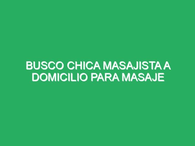 Busco chica masajista a domicilio para masaje cuerpo completo zona sur