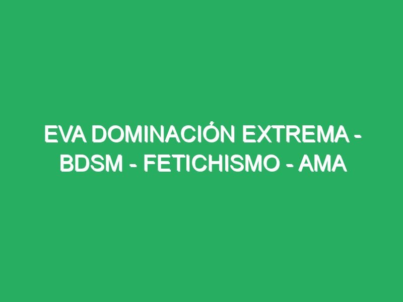 eva dominacion extrema bdsm fetichismo ama dominatrix humillacion valladolid 38407 masajes cuerpo a cuerpo valladolid