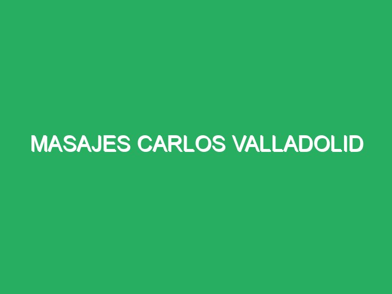 masajes carlos valladolid 29224 masajes valladolid precio