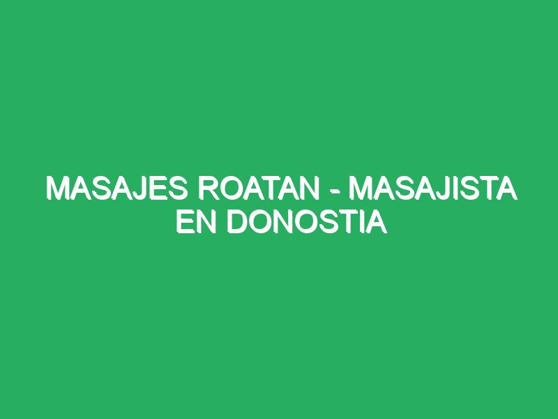 masajes roatan masajista en donostia 40118 Masajista San Sebastián