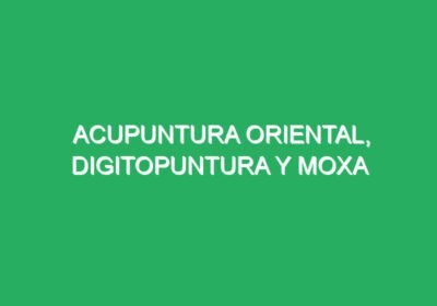 ACUPUNTURA ORIENTAL, DIGITOPUNTURA Y MOXA