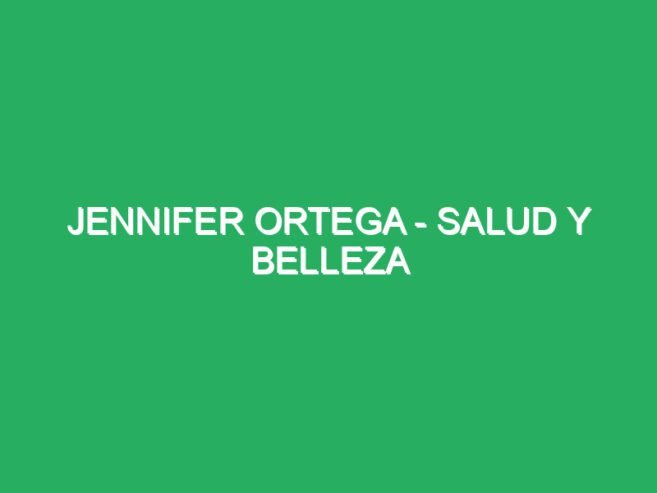 Jennifer Ortega – Salud y Belleza