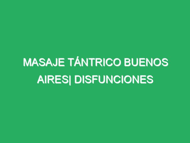 MASAJE TÁNTRICO BUENOS AIRES| DISFUNCIONES TRIBUNALES