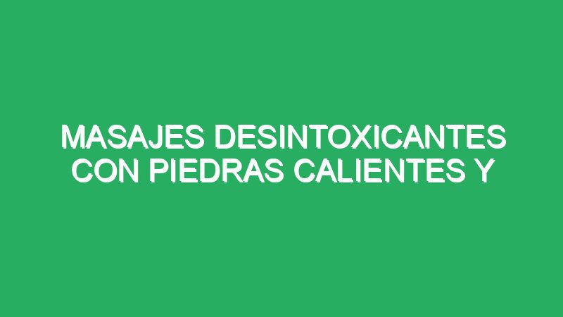 masajes desintoxicantes con piedras calientes y frias 70777 masajes desintoxicantes con piedras calientes y frías