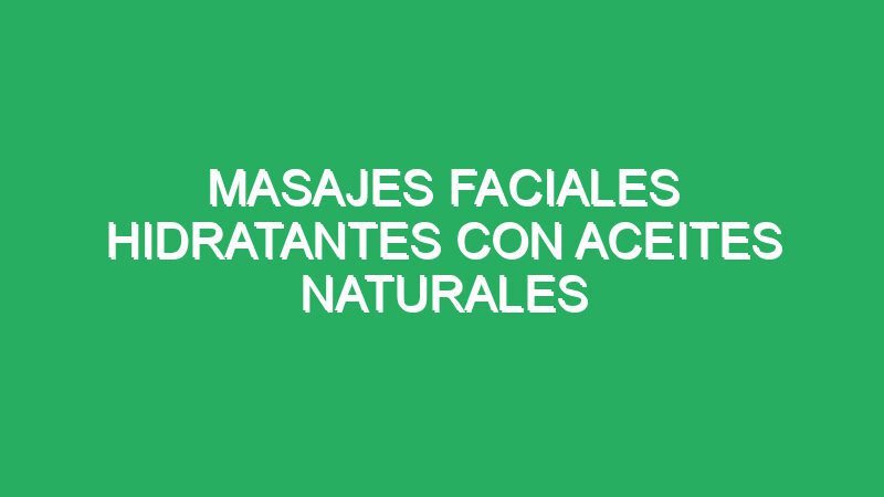 masajes faciales hidratantes con aceites naturales 68875 masajes faciales hidratantes con aceites naturales
