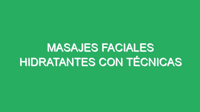 masajes faciales hidratantes con tecnicas personalizadas 70641 masajes faciales hidratantes con técnicas personalizadas