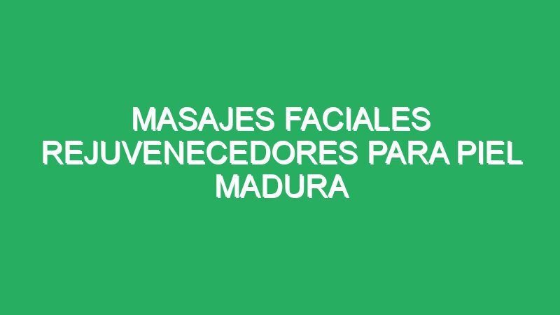 masajes faciales rejuvenecedores para piel madura y seca 70732 masajes faciales rejuvenecedores para piel madura y seca