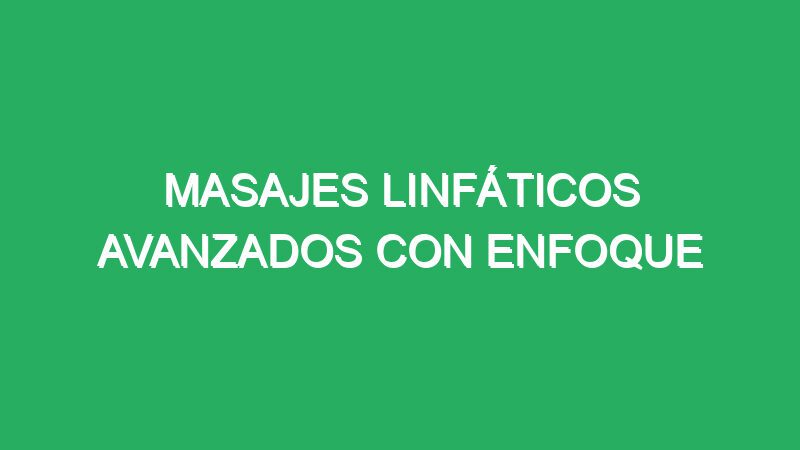 masajes linfaticos avanzados con enfoque terapeutico 70861 masajes linfáticos avanzados con enfoque terapéutico