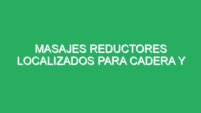 masajes reductores localizados para cadera y muslos 70657 masajes reductores localizados para cadera y muslos