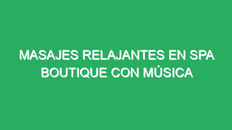 masajes relajantes en spa boutique con musica ambiental 70661 masajes relajantes en spa boutique con música ambiental