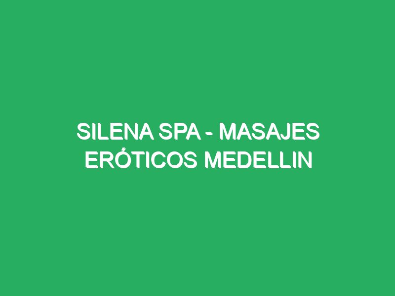 silena spa masajes eroticos medellin 57783 masajes relajantes en spa de lujo