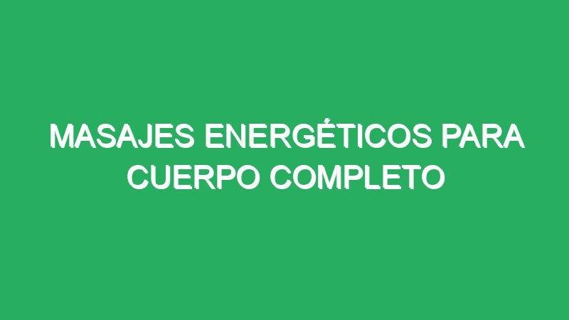 masajes energeticos para cuerpo completo 70521 masajes energéticos para cuerpo completo