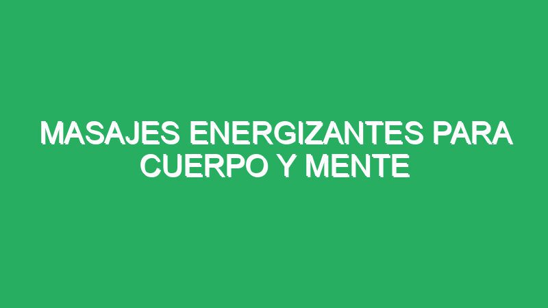 masajes energizantes para cuerpo y mente 70197 masajes energizantes para cuerpo y mente