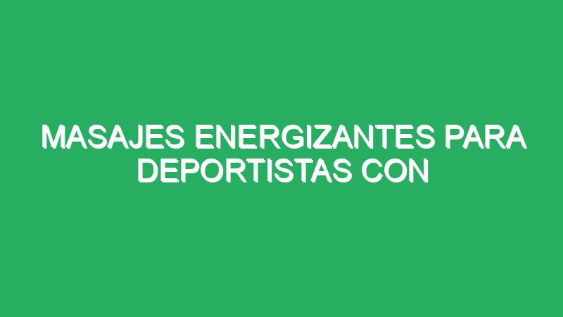 masajes energizantes para deportistas con lesiones musculares 70787 masajes energizantes para deportistas con lesiones musculares